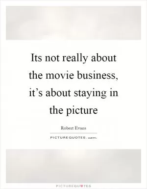 Its not really about the movie business, it’s about staying in the picture Picture Quote #1