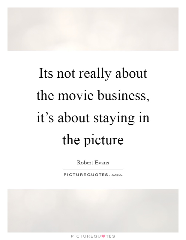 Its not really about the movie business, it's about staying in the picture Picture Quote #1