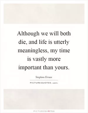 Although we will both die, and life is utterly meaningless, my time is vastly more important than yours Picture Quote #1