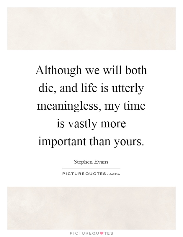 Although we will both die, and life is utterly meaningless, my time is vastly more important than yours Picture Quote #1