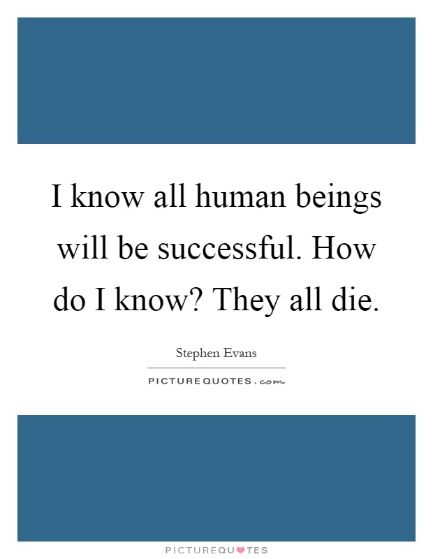 I know all human beings will be successful. How do I know? They all die Picture Quote #1