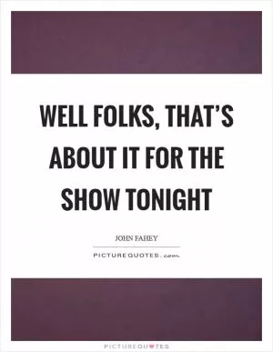 Well folks, that’s about it for the show tonight Picture Quote #1