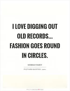I love digging out old records... Fashion goes round in circles Picture Quote #1