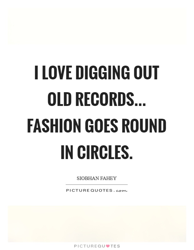 I love digging out old records... Fashion goes round in circles Picture Quote #1