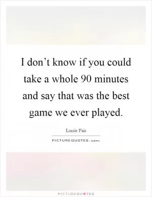 I don’t know if you could take a whole 90 minutes and say that was the best game we ever played Picture Quote #1
