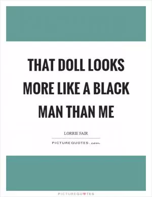 That doll looks more like a black man than me Picture Quote #1