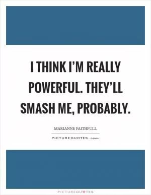 I think I’m really powerful. They’ll smash me, probably Picture Quote #1