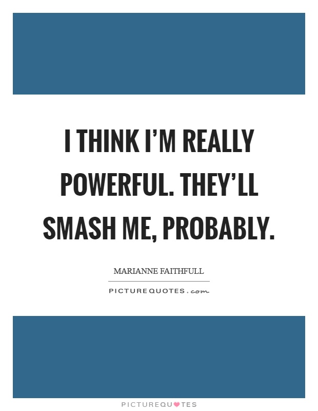 I think I'm really powerful. They'll smash me, probably Picture Quote #1
