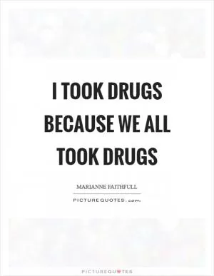 I took drugs because we all took drugs Picture Quote #1
