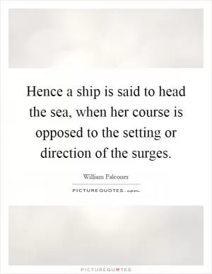 Hence a ship is said to head the sea, when her course is opposed to the setting or direction of the surges Picture Quote #1