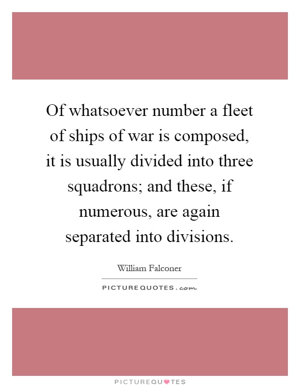 Of whatsoever number a fleet of ships of war is composed, it is usually divided into three squadrons; and these, if numerous, are again separated into divisions Picture Quote #1
