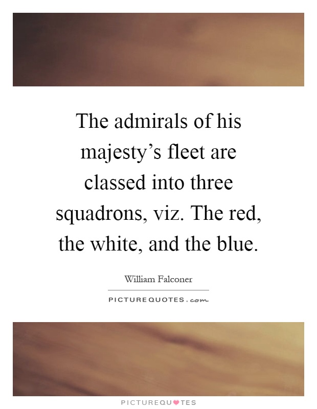 The admirals of his majesty's fleet are classed into three squadrons, viz. The red, the white, and the blue Picture Quote #1