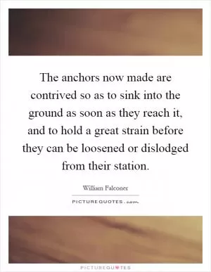 The anchors now made are contrived so as to sink into the ground as soon as they reach it, and to hold a great strain before they can be loosened or dislodged from their station Picture Quote #1