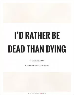 I’d rather be dead than dying Picture Quote #1