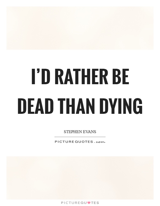 I'd rather be dead than dying Picture Quote #1
