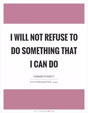 I will not refuse to do something that I can do Picture Quote #1