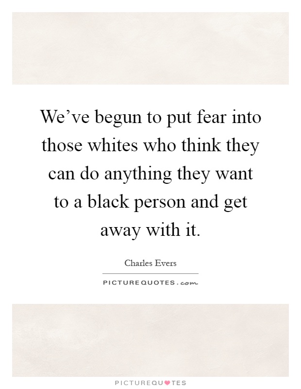 We've begun to put fear into those whites who think they can do anything they want to a black person and get away with it Picture Quote #1