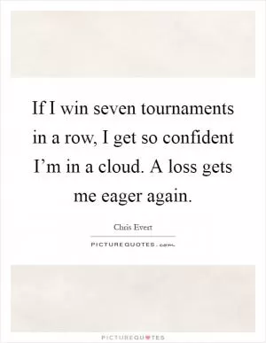 If I win seven tournaments in a row, I get so confident I’m in a cloud. A loss gets me eager again Picture Quote #1