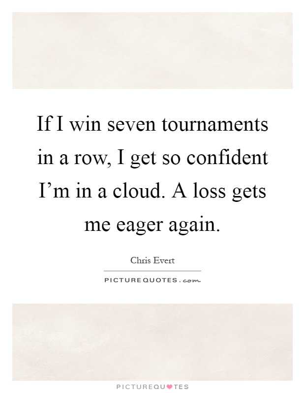 If I win seven tournaments in a row, I get so confident I'm in a cloud. A loss gets me eager again Picture Quote #1