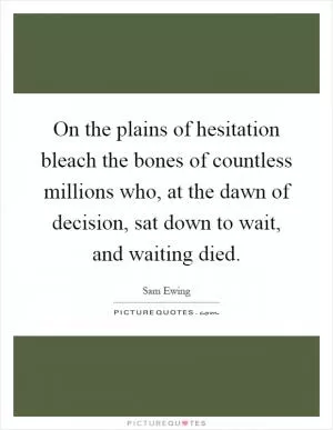 On the plains of hesitation bleach the bones of countless millions who, at the dawn of decision, sat down to wait, and waiting died Picture Quote #1
