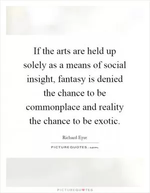 If the arts are held up solely as a means of social insight, fantasy is denied the chance to be commonplace and reality the chance to be exotic Picture Quote #1
