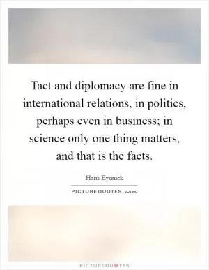 Tact and diplomacy are fine in international relations, in politics, perhaps even in business; in science only one thing matters, and that is the facts Picture Quote #1