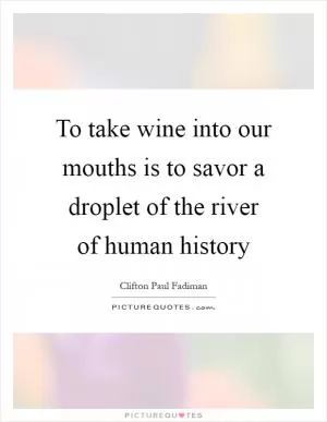 To take wine into our mouths is to savor a droplet of the river of human history Picture Quote #1