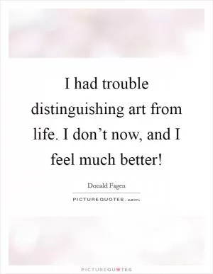 I had trouble distinguishing art from life. I don’t now, and I feel much better! Picture Quote #1