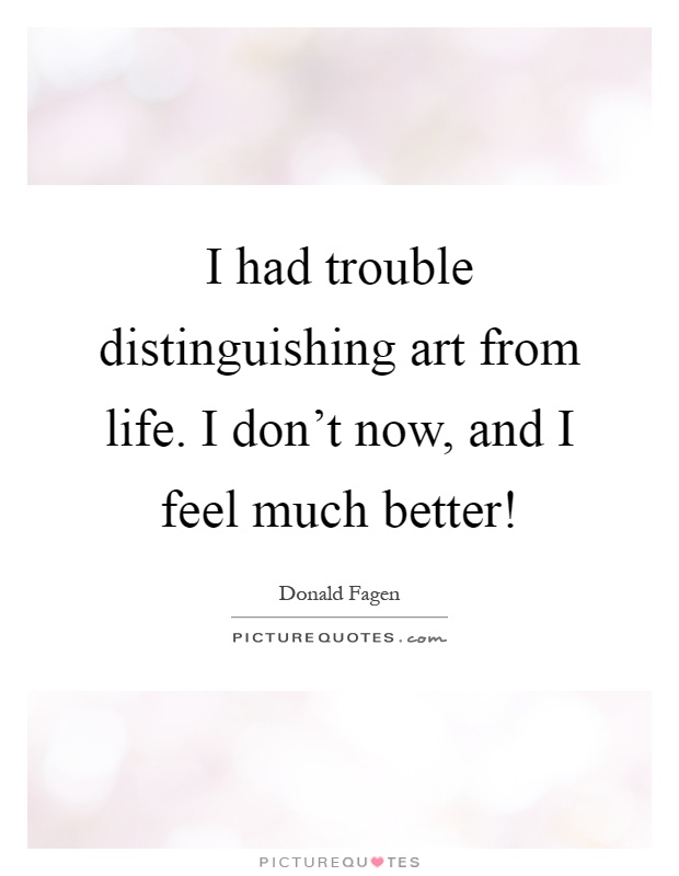 I had trouble distinguishing art from life. I don't now, and I feel much better! Picture Quote #1