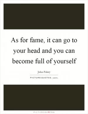 As for fame, it can go to your head and you can become full of yourself Picture Quote #1