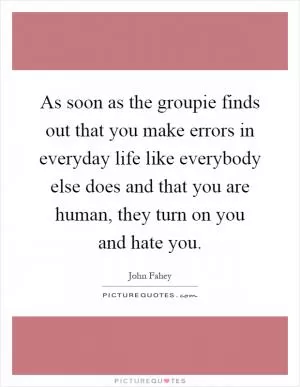 As soon as the groupie finds out that you make errors in everyday life like everybody else does and that you are human, they turn on you and hate you Picture Quote #1