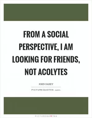 From a social perspective, I am looking for friends, not acolytes Picture Quote #1