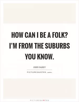 How can I be a folk? I’m from the suburbs you know Picture Quote #1