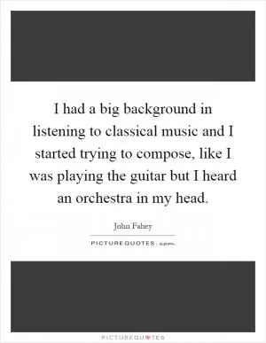 I had a big background in listening to classical music and I started trying to compose, like I was playing the guitar but I heard an orchestra in my head Picture Quote #1