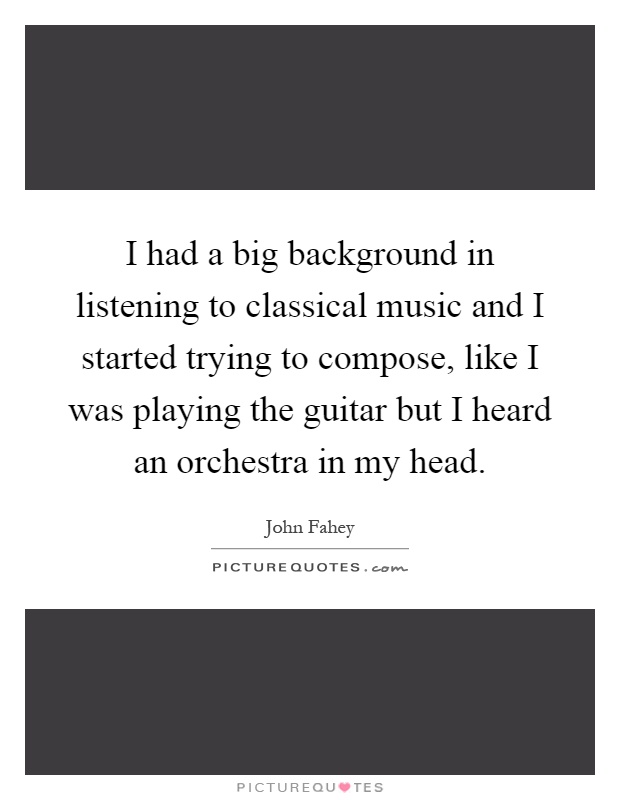 I had a big background in listening to classical music and I started trying to compose, like I was playing the guitar but I heard an orchestra in my head Picture Quote #1