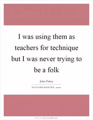 I was using them as teachers for technique but I was never trying to be a folk Picture Quote #1