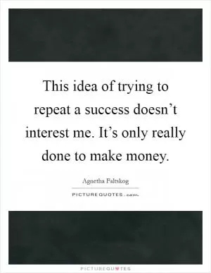 This idea of trying to repeat a success doesn’t interest me. It’s only really done to make money Picture Quote #1