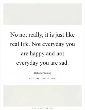 No not really, it is just like real life. Not everyday you are happy and not everyday you are sad Picture Quote #1