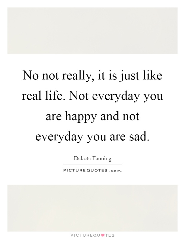 No not really, it is just like real life. Not everyday you are happy and not everyday you are sad Picture Quote #1