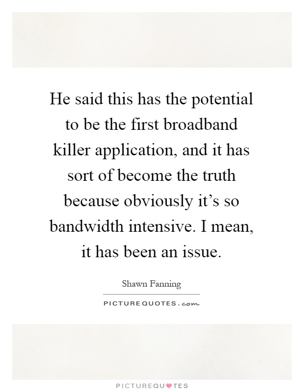 He said this has the potential to be the first broadband killer application, and it has sort of become the truth because obviously it's so bandwidth intensive. I mean, it has been an issue Picture Quote #1
