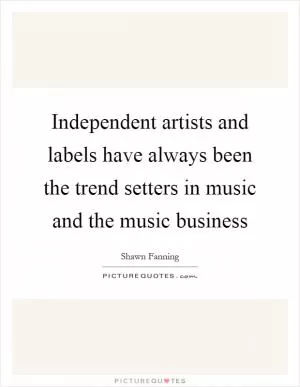 Independent artists and labels have always been the trend setters in music and the music business Picture Quote #1