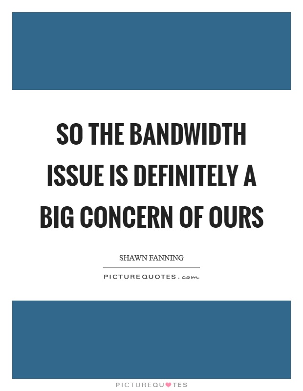 So the bandwidth issue is definitely a big concern of ours Picture Quote #1