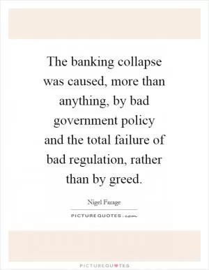 The banking collapse was caused, more than anything, by bad government policy and the total failure of bad regulation, rather than by greed Picture Quote #1