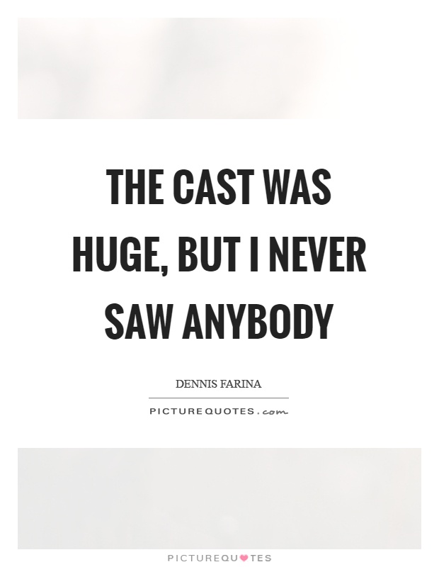 The cast was huge, but I never saw anybody Picture Quote #1