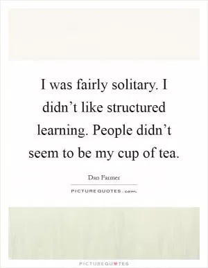 I was fairly solitary. I didn’t like structured learning. People didn’t seem to be my cup of tea Picture Quote #1