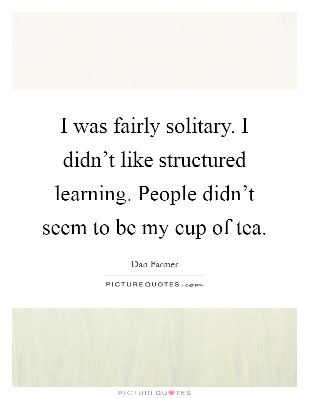 I was fairly solitary. I didn't like structured learning. People didn't seem to be my cup of tea Picture Quote #1