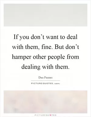 If you don’t want to deal with them, fine. But don’t hamper other people from dealing with them Picture Quote #1