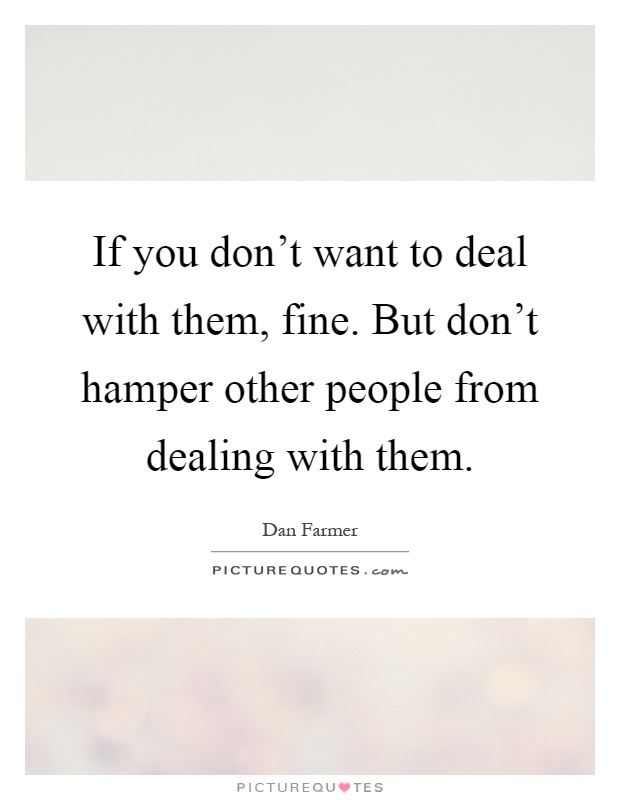 If you don't want to deal with them, fine. But don't hamper other people from dealing with them Picture Quote #1