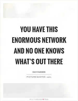 You have this enormous network and no one knows what’s out there Picture Quote #1