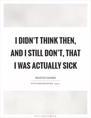 I didn’t think then, and I still don’t, that I was actually sick Picture Quote #1